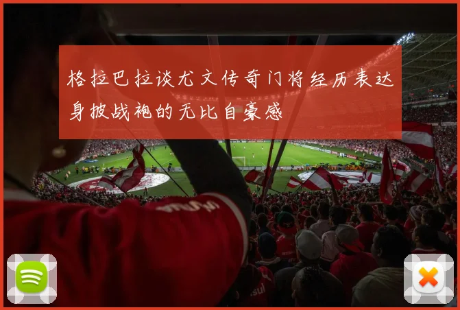 格拉巴拉谈尤文传奇门将经历表达身披战袍的无比自豪感