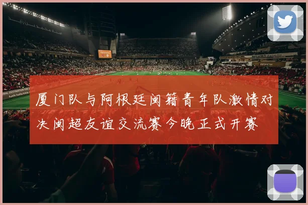厦门队与阿根廷闽籍青年队激情对决闽超友谊交流赛今晚正式开赛